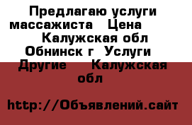 Предлагаю услуги массажиста › Цена ­ 1 000 - Калужская обл., Обнинск г. Услуги » Другие   . Калужская обл.